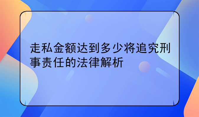 走私金额达到多少将追究刑事责任的法律解析