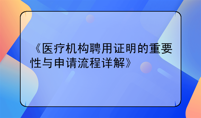《医疗机构聘用证明的重要性与申请流程详解》