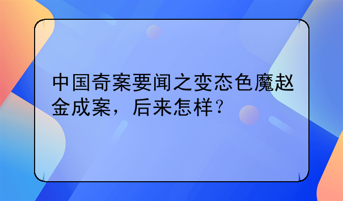 中国奇案要闻之变态色魔赵金成案，后来怎样？