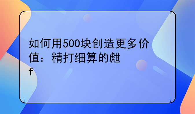 如何用500块创造更多价值：精打细算的生活智慧