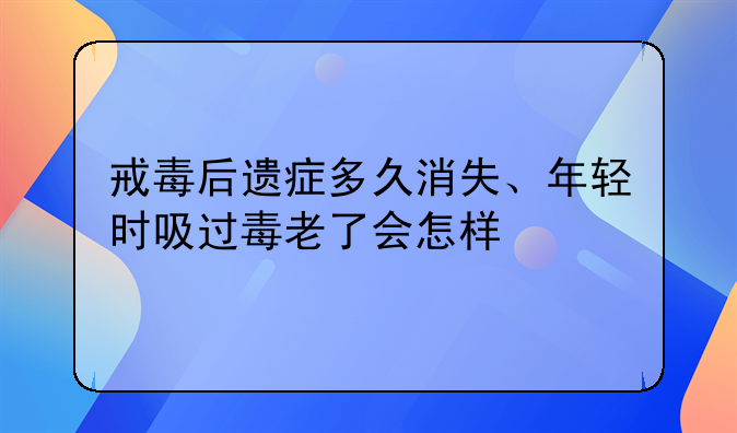 戒毒后遗症多久消失、年轻时吸过毒老了会怎样