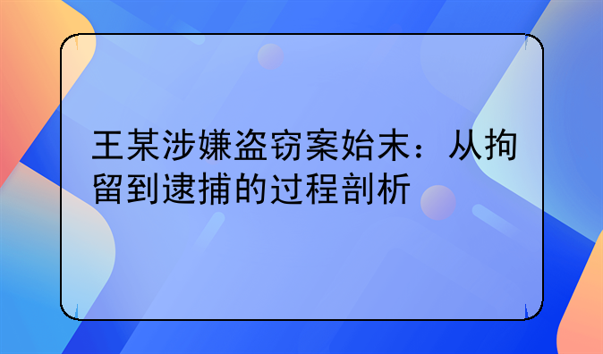 王某涉嫌盗窃案始末：从拘留到逮捕的过程剖析