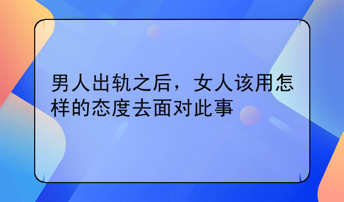 男人出轨之后，女人该用怎样的态度去面对此事