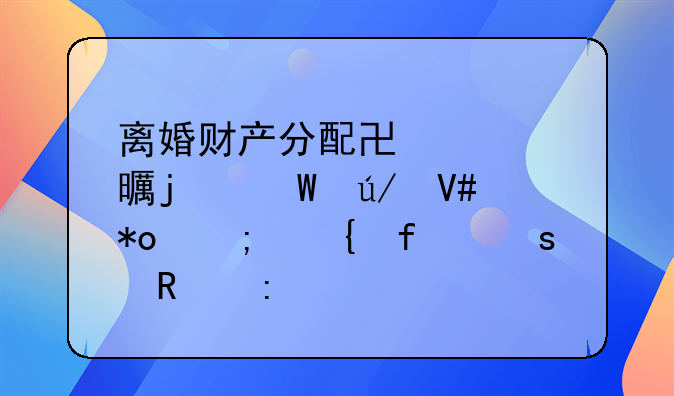 离婚财产分配协议书的法律效力与实际作用探讨