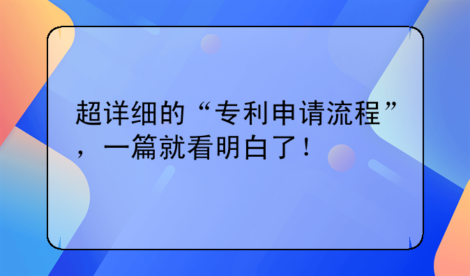 超详细的“专利申请流程”，一篇就看明白了！