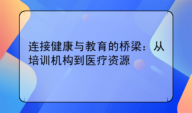连接健康与教育的桥梁：从培训机构到医疗资源