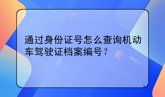 通过身份证号怎么查询机动车驾驶证档案编号？