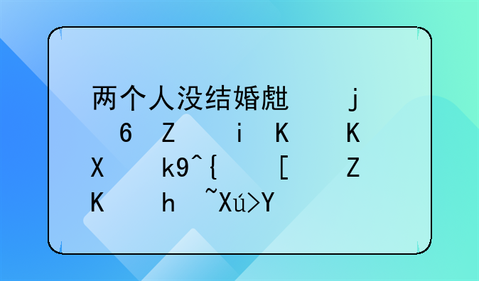 两个人没结婚生的小孩,有什么办法给小孩上户口吗?