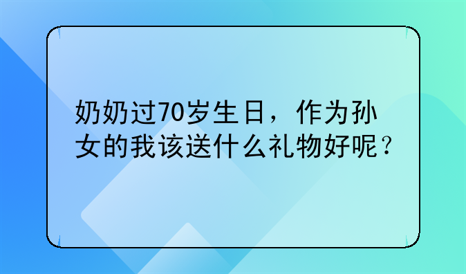 奶奶过70岁生日，作为孙女的我该送什么礼物好呢？
