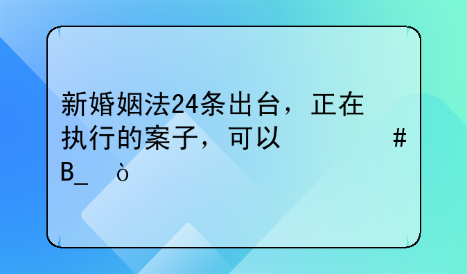 新婚姻法24条出台，正在执行的案子，可以翻案吗？