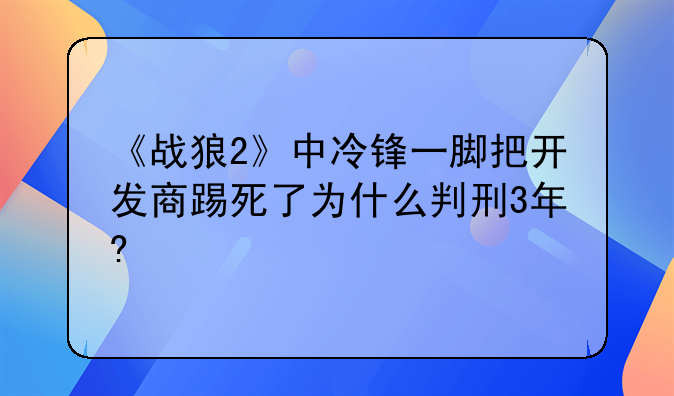 《战狼2》中冷锋一脚把开发商踢死了为什么判刑3年?