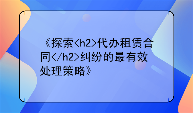 《探索<h2>代办租赁合同</h2>纠纷的最有效处理策略》