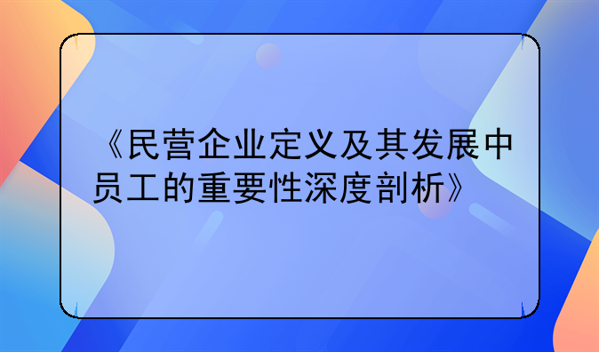 《民营企业定义及其发展中员工的重要性深度剖析》