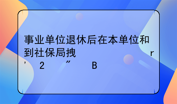 事业单位退休后在本单位和到社保局拿工资有区别吗