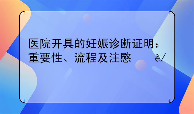 医院开具的妊娠诊断证明：重要性、流程及注意事项