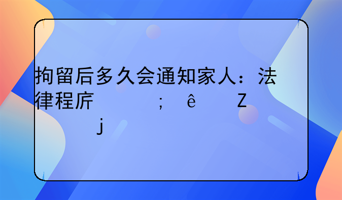 拘留后多久会通知家人：法律程序与人文关怀的平衡