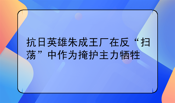 抗日英雄朱成王厂在反“扫荡”中作为掩护主力牺牲