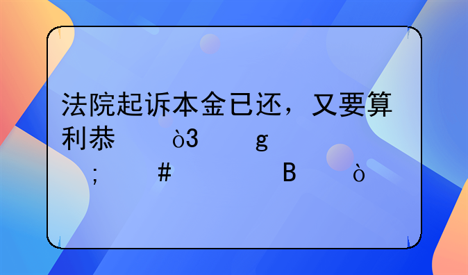 法院起诉本金已还，又要算利息，这情况怎么处理？