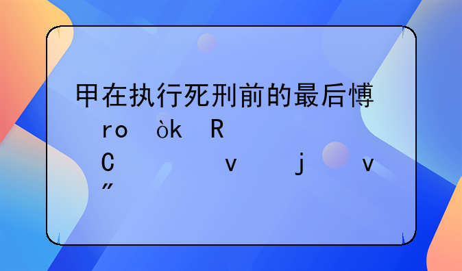 甲在执行死刑前的最后愿望：申请见妻子一面的权利