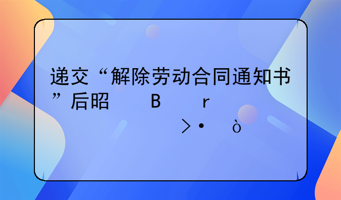 递交“解除劳动合同通知书”后是否需要继续上班？