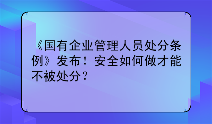 《国有企业管理人员处分条例》发布！安全如何做才能不被处分？