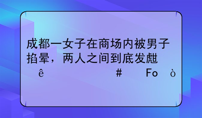 成都一女子在商场内被男子掐晕，两人之间到底发生了什么纠葛？