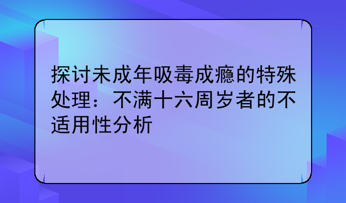 探讨未成年吸毒成瘾的特殊处理：不满十六周岁者的不适用性分析