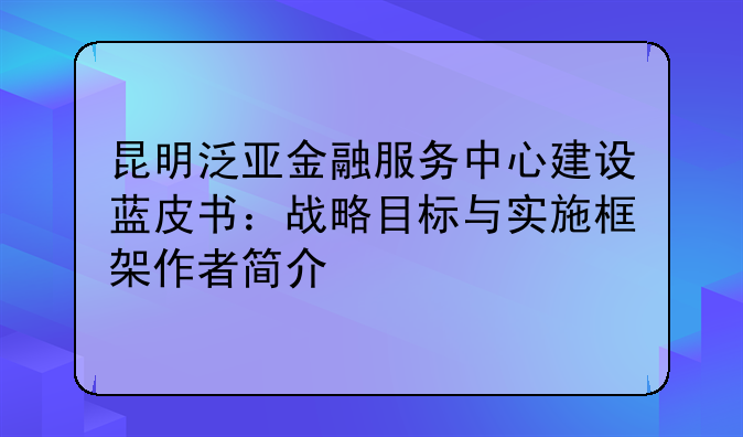 昆明泛亚金融服务中心建设蓝皮书：战略目标与实施框架作者简介