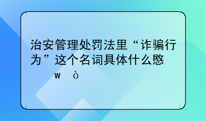 治安管理处罚法里“诈骗行为”这个名词具体什么意思？