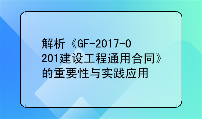解析《GF-2017-0201建设工程通用合同》的重要性与实践应用