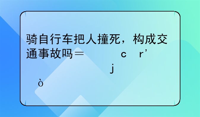 骑自行车把人撞死，构成交通事故吗？还有详细的解释？