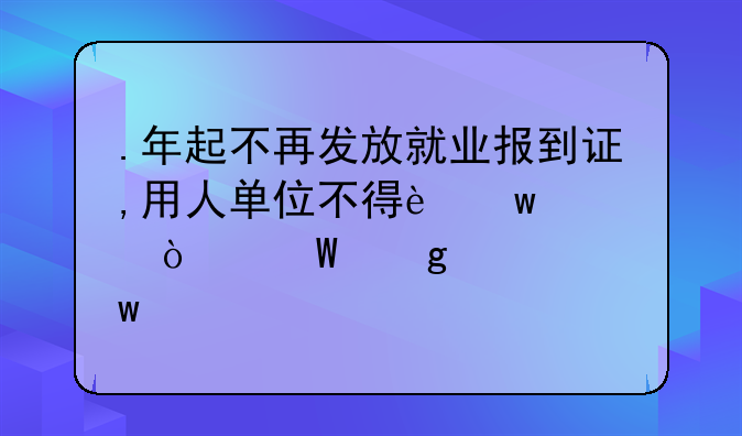 .年起不再发放就业报到证,用人单位不得违规开展乙肝、孕