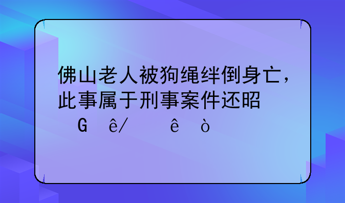 佛山老人被狗绳绊倒身亡，此事属于刑事案件还是民事纠纷？