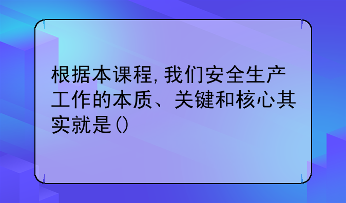 根据本课程,我们安全生产工作的本质、关键和核心其实就是()