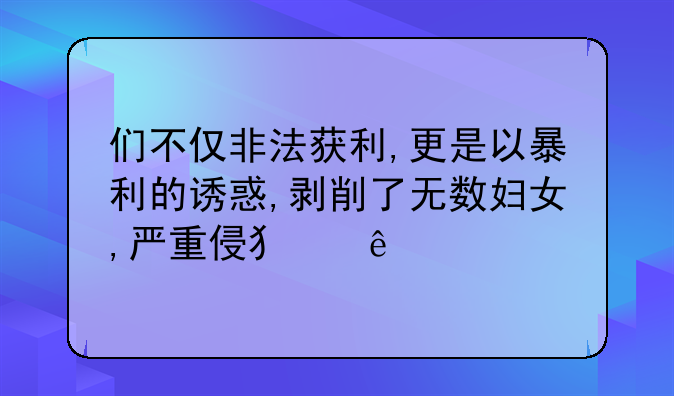 们不仅非法获利,更是以暴利的诱惑,剥削了无数妇女,严重侵犯了