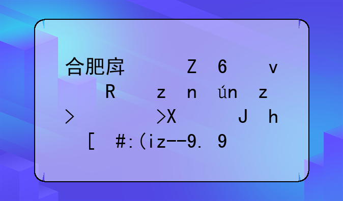 合肥房产新十条政策详解：鼓励购房，补贴一步到位为新房托底