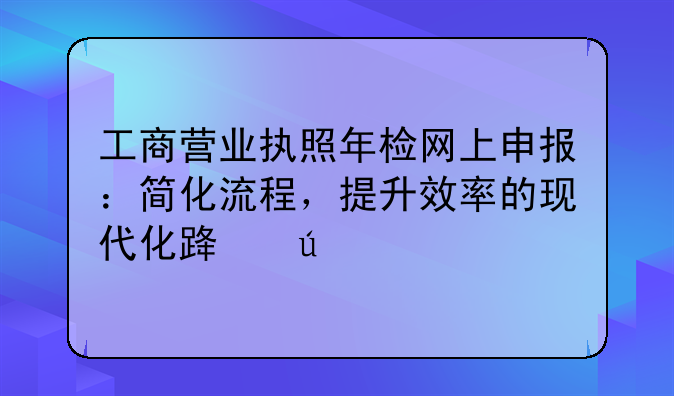 工商营业执照年检网上申报：简化流程，提升效率的现代化路径