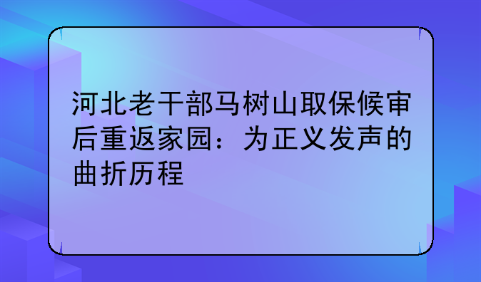 河北老干部马树山取保候审后重返家园：为正义发声的曲折历程