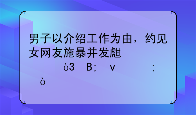 男子以介绍工作为由，约见女网友施暴并发生关系，后来怎样？