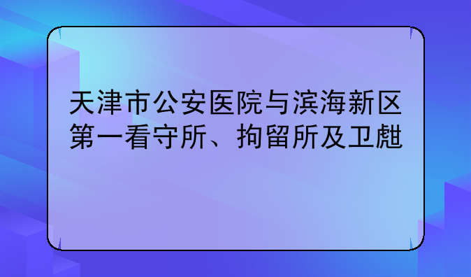 天津市公安医院与滨海新区第一看守所、拘留所及卫生所联动医疗服务体系探究