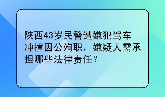 陕西43岁民警遭嫌犯驾车冲撞因公殉职，嫌疑人需承担哪些法律责任？