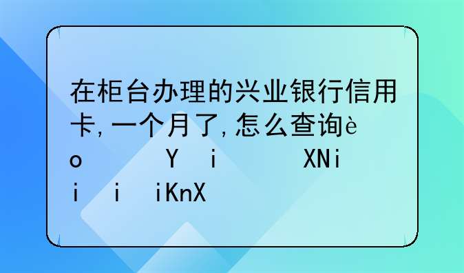在柜台办理的兴业银行信用卡,一个月了,怎么查询进度还是资料未收到？