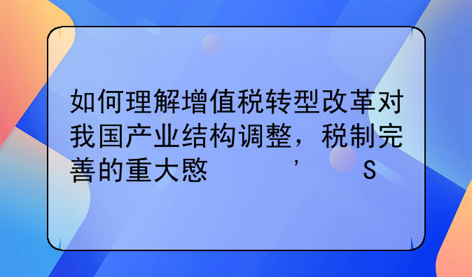 如何理解增值税转型改革对我国产业结构调整，税制完善的重大意义答案
