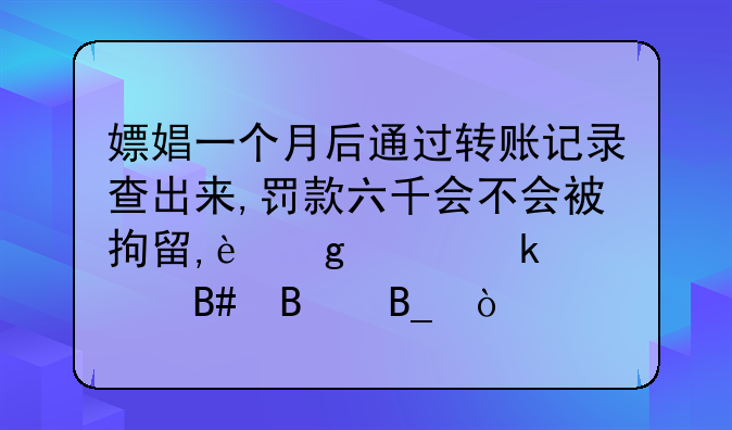 嫖娼一个月后通过转账记录查出来,罚款六千会不会被拘留,这样罚款合理吗？
