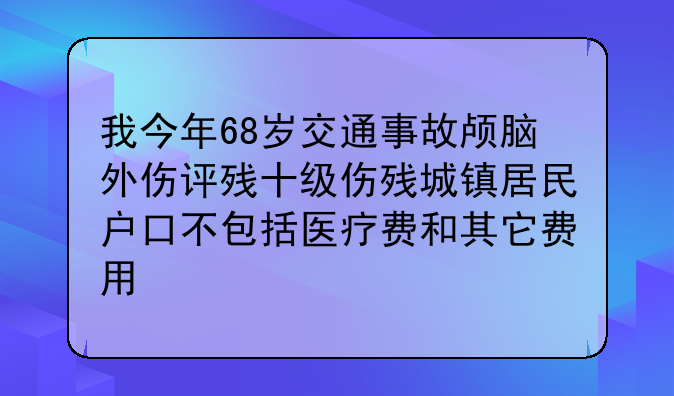 我今年68岁交通事故颅脑外伤评残十级伤残城镇居民户口不包括医疗费和其它费用
