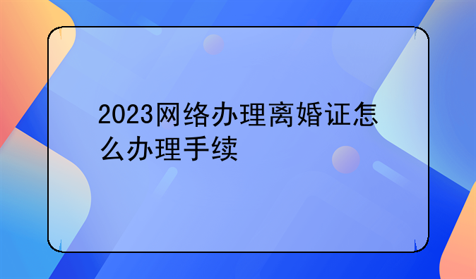 2023网络办理离婚证怎么办理手续