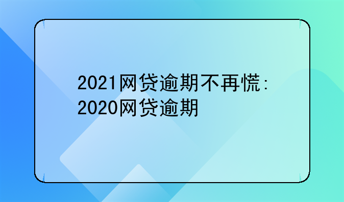 2021网贷逾期不再慌:2020网贷逾期