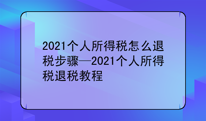 2021个人所得税怎么退税步骤—2021个人所得税退税教程