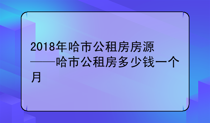 2018年哈市公租房房源——哈市公租房多少钱一个月
