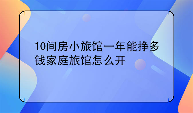 10间房小旅馆一年能挣多钱家庭旅馆怎么开